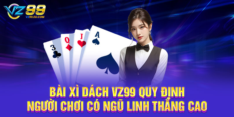 Bài Xì Dách VZ99 quy định người chơi có Ngũ Linh thắng cao Bài Xì Dách VZ99 quy định người chơi có Ngũ Linh thắng cao