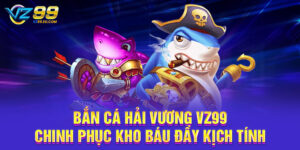 Bắn Cá Hải Vương VZ99 – Chinh Phục Kho Báu Đầy Kịch Tính