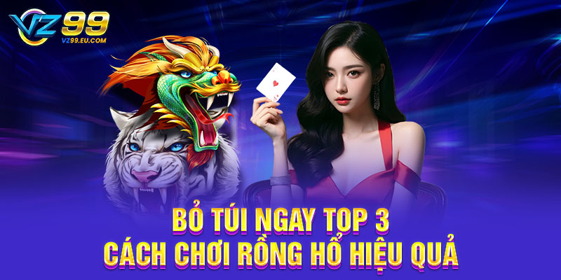 Bỏ túi ngay top 3 cách chơi Rồng Hổ hiệu quả