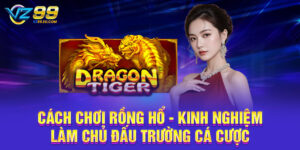 Cách Chơi Rồng Hổ - Kinh Nghiệm Làm Chủ Đấu Trường Cá Cược