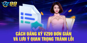 Cách Đăng Ký VZ99 Đơn Giản Và Lưu Ý Quan Trọng Tránh Lỗi