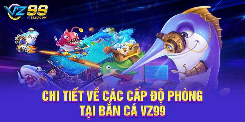Chi tiết về các cấp độ phòng tại bắn cá VZ99