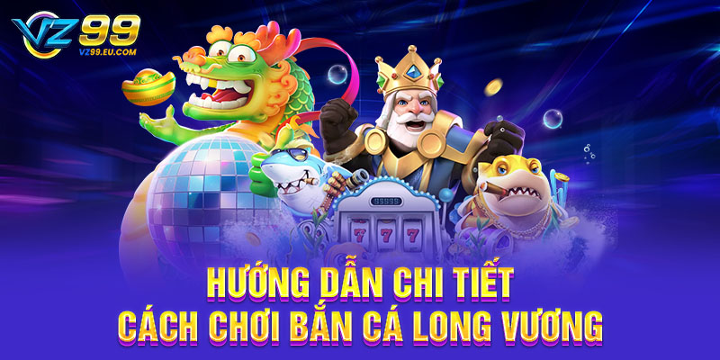 Hướng dẫn chi tiết cách chơi bắn cá Long Vương