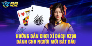 Hướng Dẫn Chơi Xì Dách VZ99 Dành Cho Người Mới Bắt Đầu