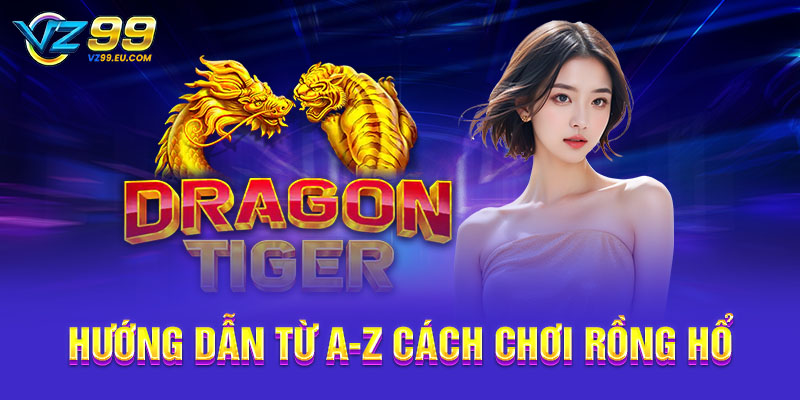Hướng dẫn từ A-Z cách chơi Rồng Hổ