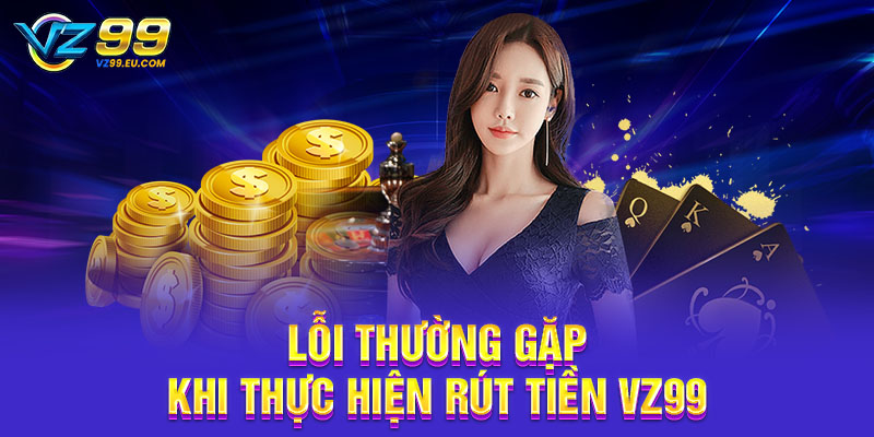 Lỗi thường gặp khi thực hiện rút tiền VZ99