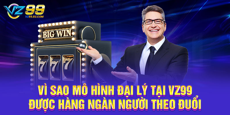 Vì sao mô hình đại lý tại VZ99 được hàng ngàn người theo đuổi